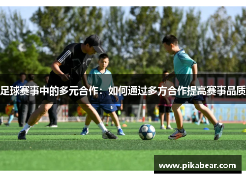足球赛事中的多元合作：如何通过多方合作提高赛事品质
